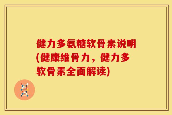 健力多氨糖软骨素说明(健康维骨力，健力多软骨素全面解读)