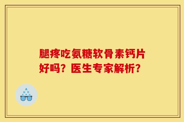 腿疼吃氨糖软骨素钙片好吗？医生专家解析？