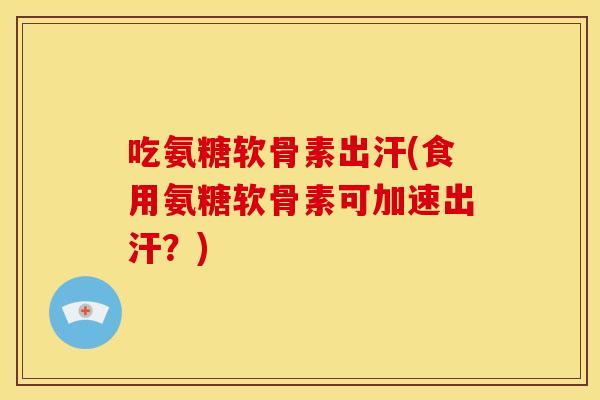 吃氨糖软骨素出汗(食用氨糖软骨素可加速出汗?) 吃氨糖软骨素出汗(食用氨糖软骨素可加速出汗?)