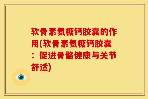 软骨素氨糖钙胶囊的作用(软骨素氨糖钙胶囊:促进骨骼健康与关节舒适) 软骨素氨糖钙胶囊的作用(软骨素氨糖钙胶囊:促进骨骼健康与关节舒适)