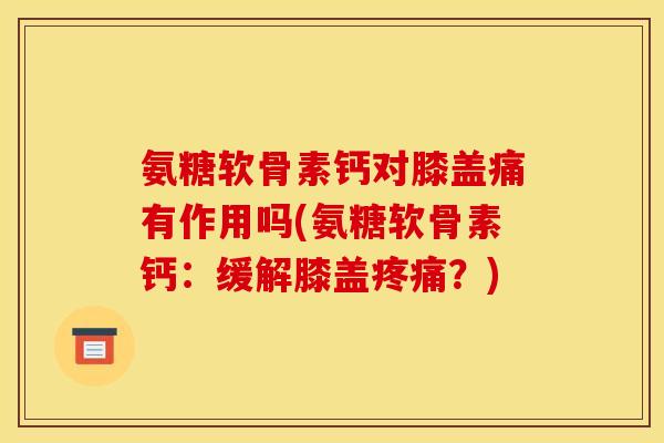 氨糖软骨素钙对膝盖痛有作用吗(氨糖软骨素钙:缓解膝盖?) 氨糖软骨素钙对膝盖痛有作用吗(氨糖软骨素钙:缓解膝盖?)