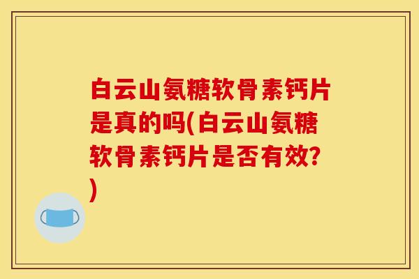 白云山氨糖软骨素钙片是真的吗(白云山氨糖软骨素钙片是否有效?) 白云山氨糖软骨素钙片是真的吗(白云山氨糖软骨素钙片是否有效?)
