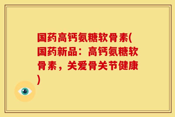 国药高钙氨糖软骨素(国药新品:高钙氨糖软骨素,关爱骨关节健康) 国药高钙氨糖软骨素(国药新品:高钙氨糖软骨素,关爱骨关节健康)