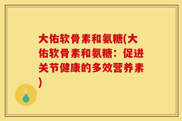 大佑软骨素和氨糖(大佑软骨素和氨糖:促进关节健康的多效营养素) 大佑软骨素和氨糖(大佑软骨素和氨糖:促进关节健康的多效营养素)