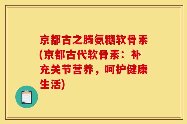京都古之腾氨糖软骨素(京都古代软骨素:补充关节营养,呵护健康生活) 京都古之腾氨糖软骨素(京都古代软骨素:补充关节营养,呵护健康生活)