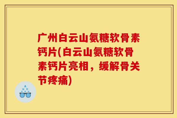 广州白云山氨糖软骨素钙片(白云山氨糖软骨素钙片亮相,缓解骨关节) 广州白云山氨糖软骨素钙片(白云山氨糖软骨素钙片亮相,缓解骨关节)
