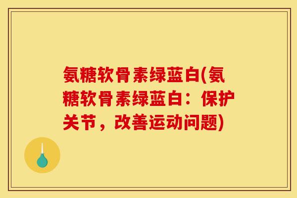 氨糖软骨素绿蓝白(氨糖软骨素绿蓝白：保护关节，改善运动问题)