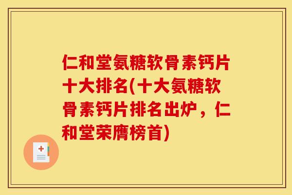 仁和堂氨糖软骨素钙片十大排名(十大氨糖软骨素钙片排名出炉,仁和堂荣膺榜首) 仁和堂氨糖软骨素钙片十大排名(十大氨糖软骨素钙片排名出炉,仁和堂荣膺榜首)