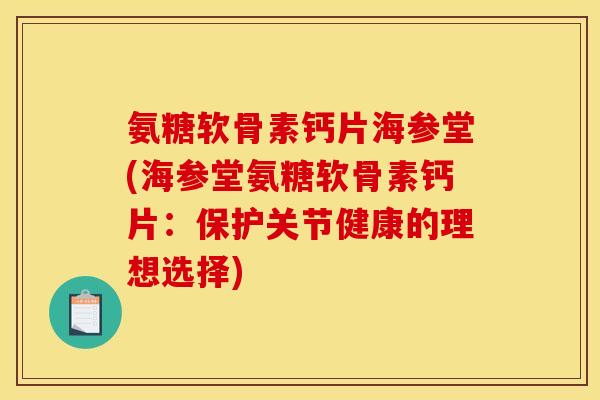 氨糖软骨素钙片海参堂(海参堂氨糖软骨素钙片:保护关节健康的理想选择) 氨糖软骨素钙片海参堂(海参堂氨糖软骨素钙片:保护关节健康的理想选择)