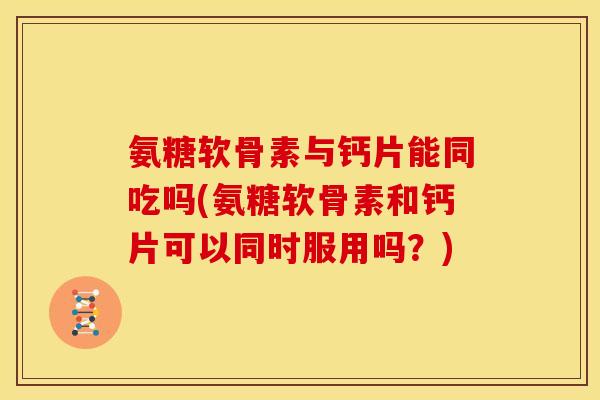 氨糖软骨素与钙片能同吃吗(氨糖软骨素和钙片可以同时服用吗？)