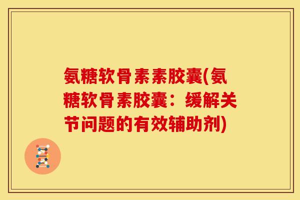 氨糖软骨素素胶囊(氨糖软骨素胶囊：缓解关节问题的有效辅助剂)
