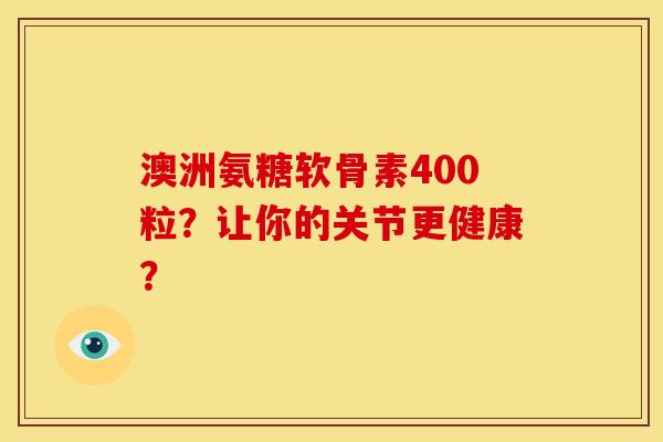 澳洲氨糖软骨素400粒？让你的关节更健康？