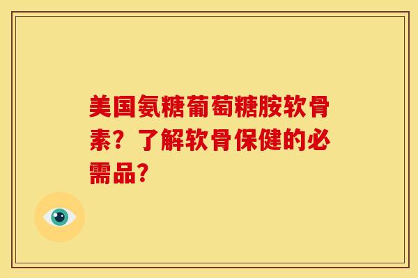 美国氨糖葡萄糖胺软骨素？了解软骨保健的必需品？