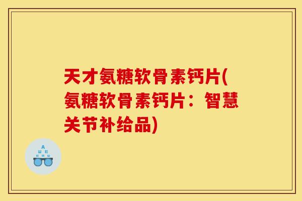 天才氨糖软骨素钙片(氨糖软骨素钙片:智慧关节补给品) 天才氨糖软骨素钙片(氨糖软骨素钙片:智慧关节补给品)