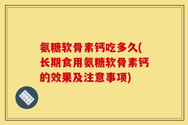 氨糖软骨素钙吃多久(长期食用氨糖软骨素钙的效果及注意事项) 氨糖软骨素钙吃多久(长期食用氨糖软骨素钙的效果及注意事项)