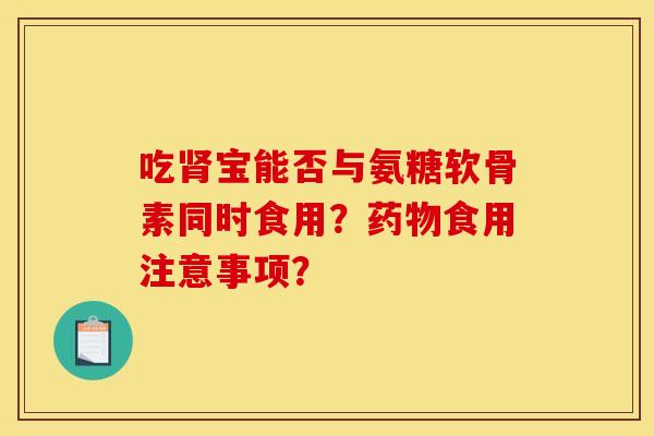吃宝能否与氨糖软骨素同时食用?食用注意事项? 吃宝能否与氨糖软骨素同时食用?食用注意事项?