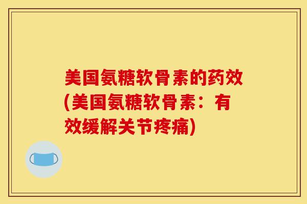 美国氨糖软骨素的(美国氨糖软骨素:有效缓解关节) 美国氨糖软骨素的(美国氨糖软骨素:有效缓解关节)
