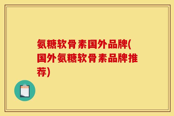 氨糖软骨素国外品牌(国外氨糖软骨素品牌推荐) 氨糖软骨素国外品牌(国外氨糖软骨素品牌推荐)