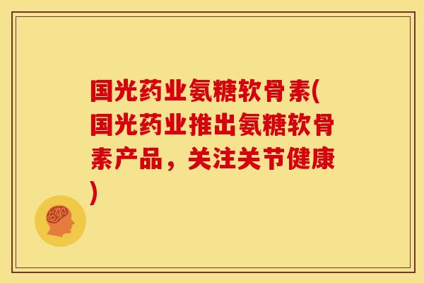 国光药业氨糖软骨素(国光药业推出氨糖软骨素产品,关注关节健康) 国光药业氨糖软骨素(国光药业推出氨糖软骨素产品,关注关节健康)
