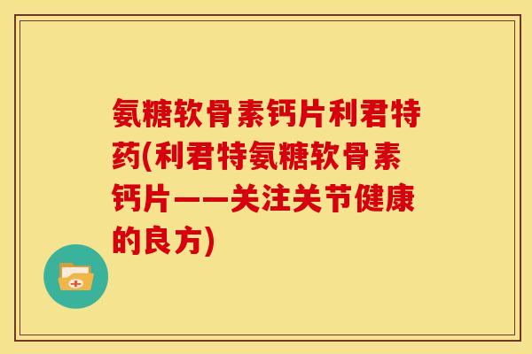 氨糖软骨素钙片利君特药(利君特氨糖软骨素钙片——关注关节健康的良方)