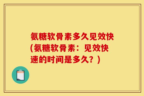 氨糖软骨素多久见效快(氨糖软骨素:见效快速的时间是多久?) 氨糖软骨素多久见效快(氨糖软骨素:见效快速的时间是多久?)