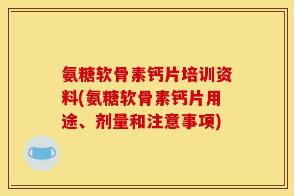 氨糖软骨素钙片培训资料(氨糖软骨素钙片用途、剂量和注意事项) 氨糖软骨素钙片培训资料(氨糖软骨素钙片用途、剂量和注意事项)