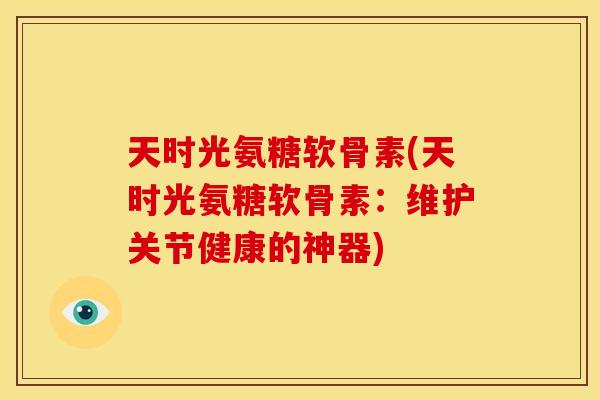 天时光氨糖软骨素(天时光氨糖软骨素:维护关节健康的神器) 天时光氨糖软骨素(天时光氨糖软骨素:维护关节健康的神器)