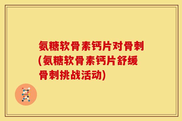 氨糖软骨素钙片对(氨糖软骨素钙片舒缓挑战活动) 氨糖软骨素钙片对(氨糖软骨素钙片舒缓挑战活动)