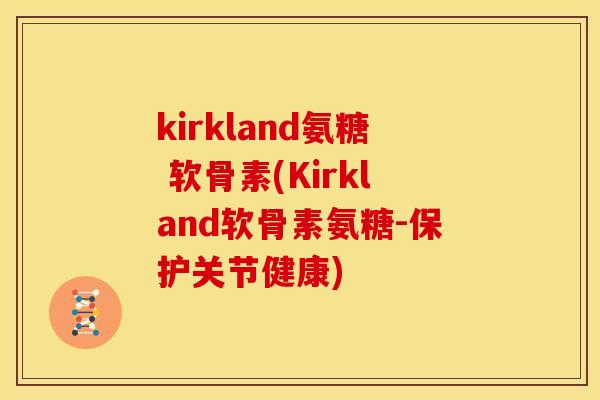 kirkland氨糖 软骨素(Kirkland软骨素氨糖-保护关节健康) kirkland氨糖 软骨素(Kirkland软骨素氨糖-保护关节健康)