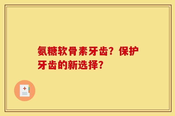 氨糖软骨素牙齿?保护牙齿的新选择? 氨糖软骨素牙齿?保护牙齿的新选择?