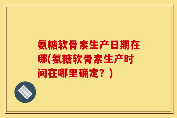 氨糖软骨素生产日期在哪(氨糖软骨素生产时间在哪里确定？)
