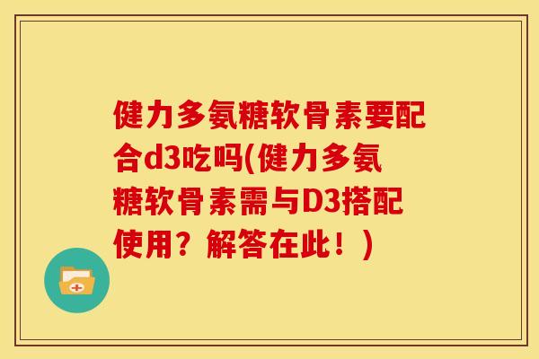 健力多氨糖软骨素要配合d3吃吗(健力多氨糖软骨素需与D3搭配使用？解答在此！)