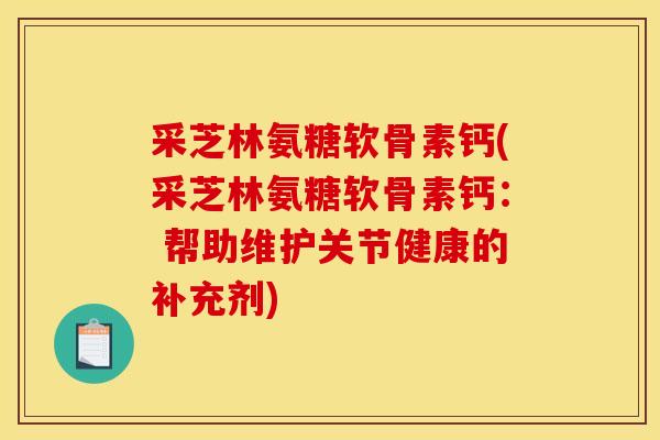 采芝林氨糖软骨素钙(采芝林氨糖软骨素钙: 帮助维护关节健康的补充剂) 采芝林氨糖软骨素钙(采芝林氨糖软骨素钙: 帮助维护关节健康的补充剂)