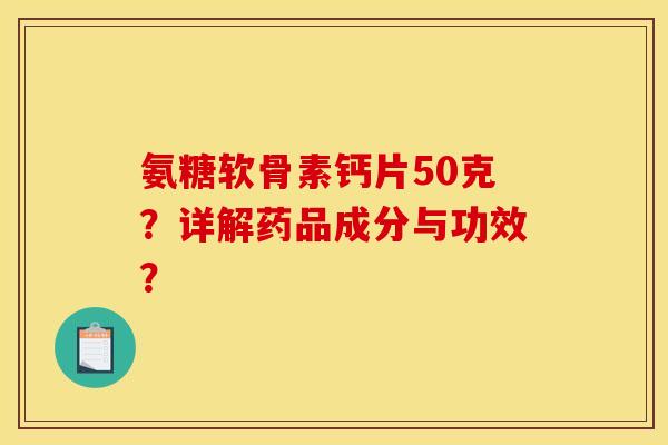 氨糖软骨素钙片50克？详解药品成分与功效？
