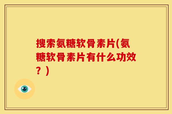 搜索氨糖软骨素片(氨糖软骨素片有什么功效？)