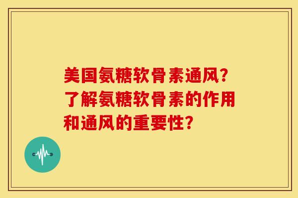 美国氨糖软骨素通风?了解氨糖软骨素的作用和通风的重要性? 美国氨糖软骨素通风?了解氨糖软骨素的作用和通风的重要性?