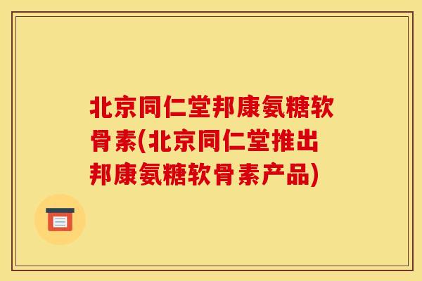 北京同仁堂邦康氨糖软骨素(北京同仁堂推出邦康氨糖软骨素产品)