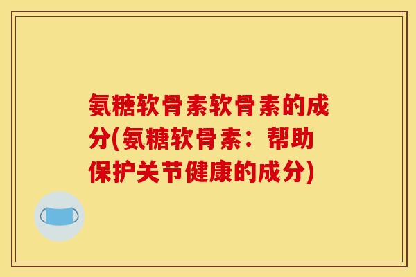 氨糖软骨素软骨素的成分(氨糖软骨素:帮助保护关节健康的成分) 氨糖软骨素软骨素的成分(氨糖软骨素:帮助保护关节健康的成分)