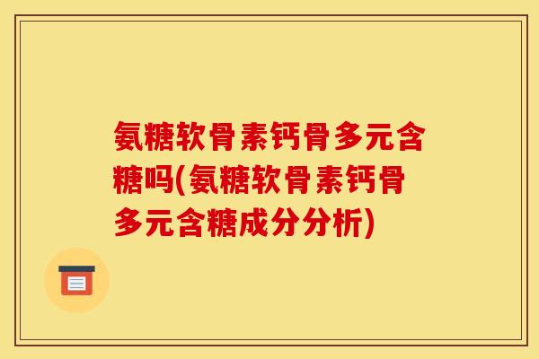 氨糖软骨素钙骨多元含糖吗(氨糖软骨素钙骨多元含糖成分分析) 氨糖软骨素钙骨多元含糖吗(氨糖软骨素钙骨多元含糖成分分析)
