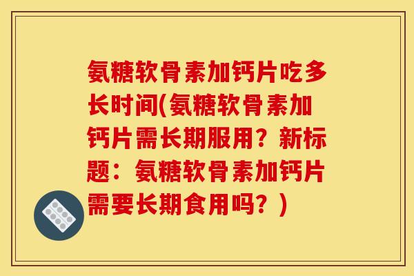 氨糖软骨素加钙片吃多长时间(氨糖软骨素加钙片需长期服用?新标题:氨糖软骨素加钙片需要长期食用吗?) 氨糖软骨素加钙片吃多长时间(氨糖软骨素加钙片需长期服用?新标题:氨糖软骨素加钙片需要长期食用吗?)