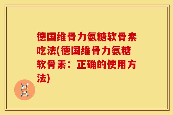 德国维骨力氨糖软骨素吃法(德国维骨力氨糖软骨素:正确的使用方法) 德国维骨力氨糖软骨素吃法(德国维骨力氨糖软骨素:正确的使用方法)