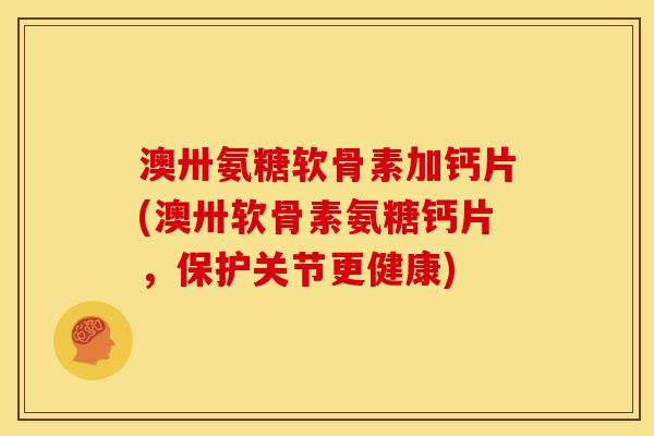 澳卅氨糖软骨素加钙片(澳卅软骨素氨糖钙片,保护关节更健康) 澳卅氨糖软骨素加钙片(澳卅软骨素氨糖钙片,保护关节更健康)