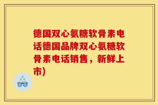 德国双心氨糖软骨素电话德国品牌双心氨糖软骨素电话销售,新鲜上市) 德国双心氨糖软骨素电话德国品牌双心氨糖软骨素电话销售,新鲜上市)