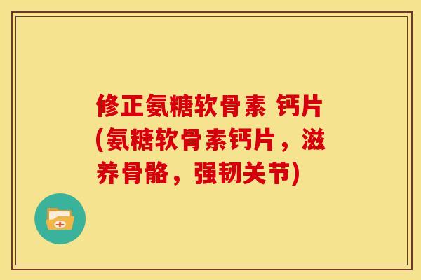 修正氨糖软骨素 钙片(氨糖软骨素钙片，滋养骨骼，强韧关节)