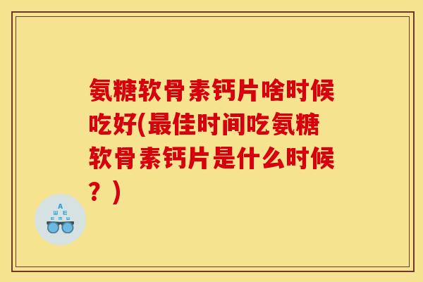 氨糖软骨素钙片啥时候吃好(佳时间吃氨糖软骨素钙片是什么时候?) 氨糖软骨素钙片啥时候吃好(佳时间吃氨糖软骨素钙片是什么时候?)