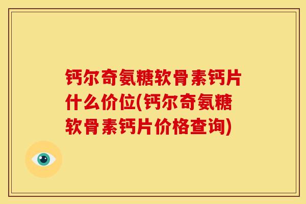 钙尔奇氨糖软骨素钙片什么价位(钙尔奇氨糖软骨素钙片价格查询) 钙尔奇氨糖软骨素钙片什么价位(钙尔奇氨糖软骨素钙片价格查询)