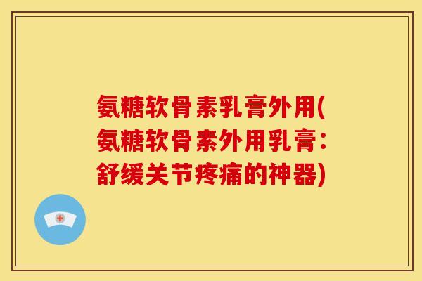 氨糖软骨素乳膏外用(氨糖软骨素外用乳膏：舒缓关节的神器)