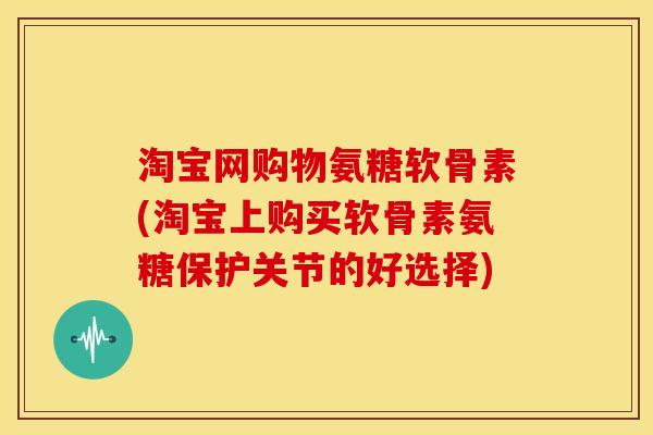 淘宝网购物氨糖软骨素(淘宝上购买软骨素氨糖保护关节的好选择) 淘宝网购物氨糖软骨素(淘宝上购买软骨素氨糖保护关节的好选择)