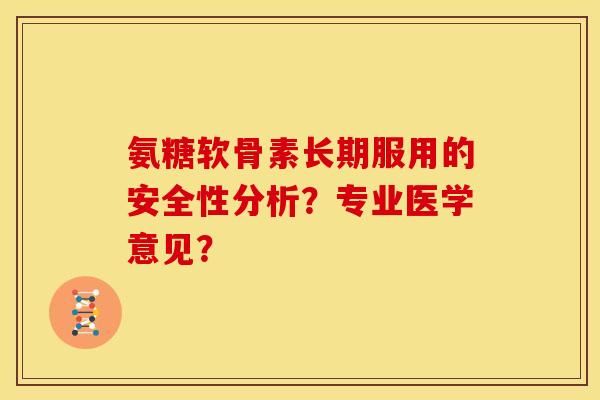 氨糖软骨素长期服用的安全性分析？专业医学意见？