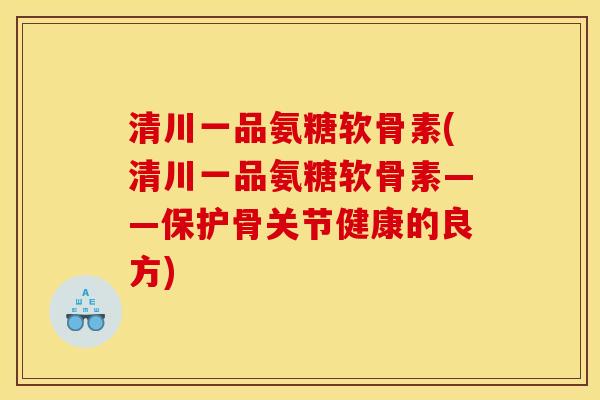 清川一品氨糖软骨素(清川一品氨糖软骨素——保护骨关节健康的良方)